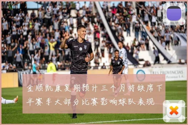 金顺凯康复期预计三个月将缺席下半赛季大部分比赛影响球队表现