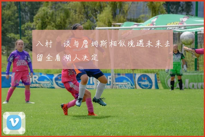 八村塁谈与詹姆斯相似境遇未来去留全看湖人决定