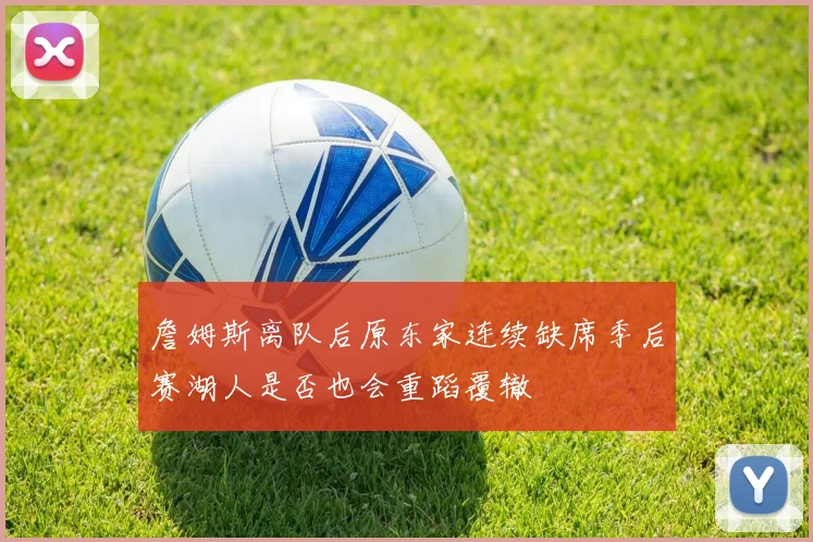 詹姆斯离队后原东家连续缺席季后赛湖人是否也会重蹈覆辙
