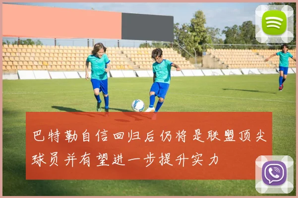 巴特勒自信回归后仍将是联盟顶尖球员并有望进一步提升实力