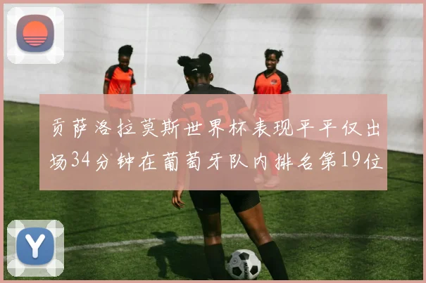 贡萨洛拉莫斯世界杯表现平平仅出场34分钟在葡萄牙队内排名第19位