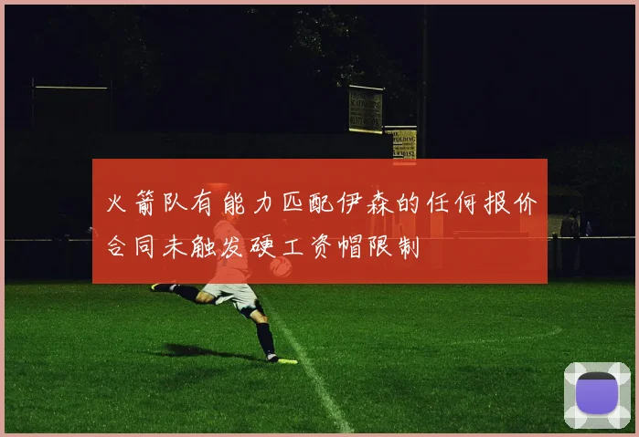 火箭队有能力匹配伊森的任何报价合同未触发硬工资帽限制