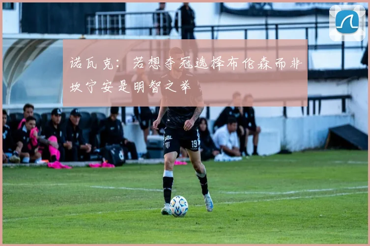 诺瓦克：若想夺冠选择布伦森而非坎宁安是明智之举