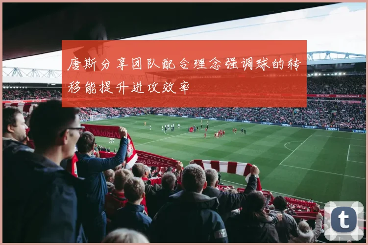 唐斯分享团队配合理念强调球的转移能提升进攻效率