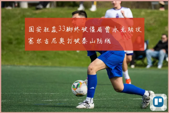 国安狂轰33脚终破僵局曹永竞助攻塞尔吉尼奥打破泰山防线