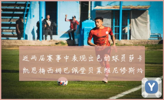 近两届赛事中表现出色的球员萨卡凯恩梅西姆巴佩登贝莱维尼修斯均有三球三助攻