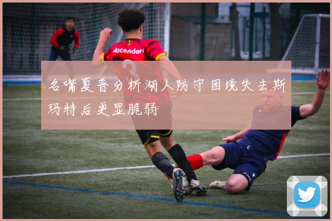 名嘴夏普分析湖人防守困境失去斯玛特后更显脆弱