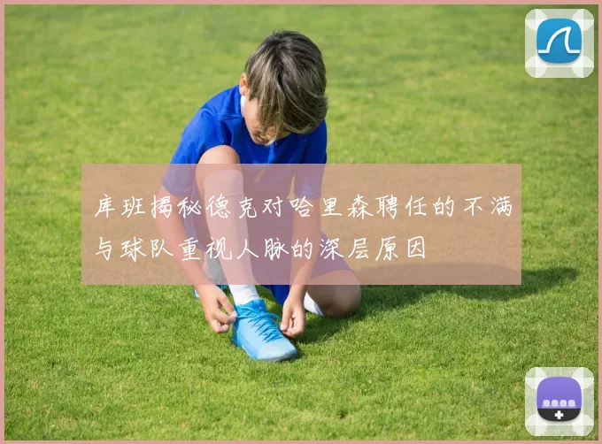 库班揭秘德克对哈里森聘任的不满与球队重视人脉的深层原因