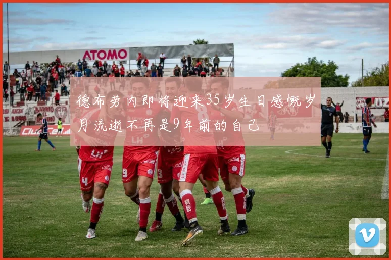 德布劳内即将迎来35岁生日感慨岁月流逝不再是9年前的自己
