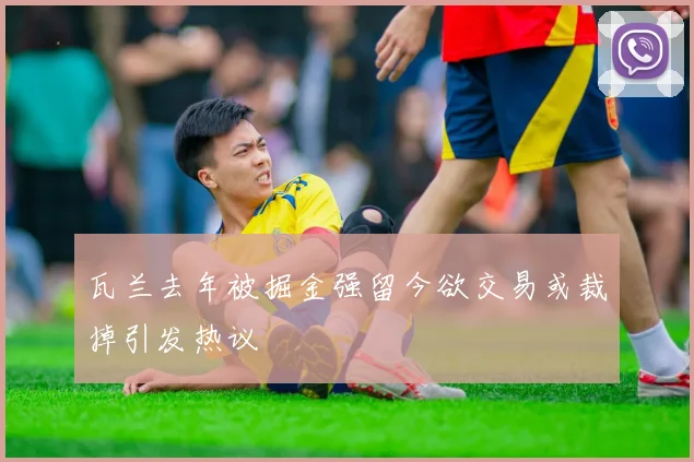 瓦兰去年被掘金强留今欲交易或裁掉引发热议