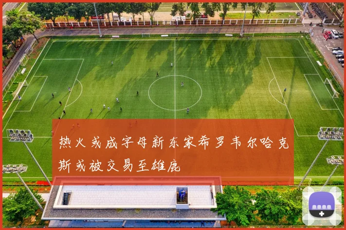 热火或成字母新东家希罗韦尔哈克斯或被交易至雄鹿