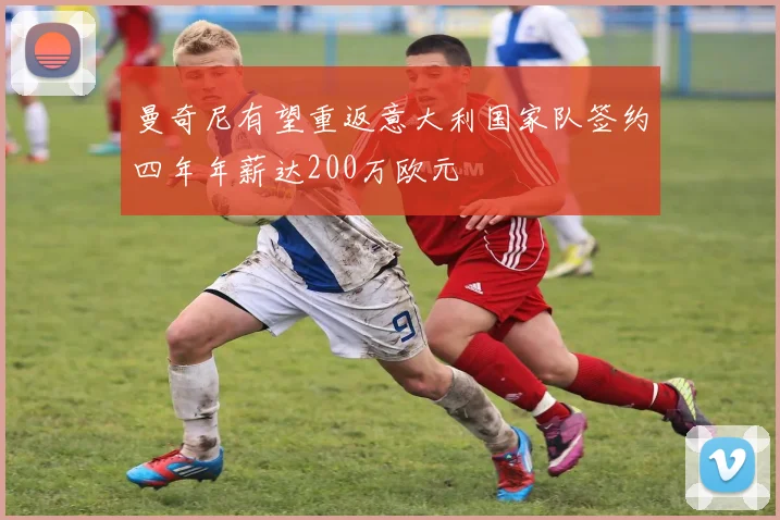 曼奇尼有望重返意大利国家队签约四年年薪达200万欧元