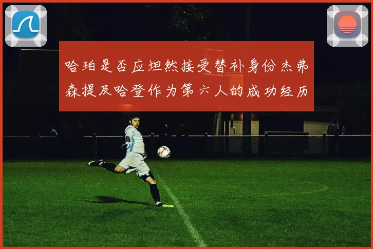 哈珀是否应坦然接受替补身份杰弗森提及哈登作为第六人的成功经历