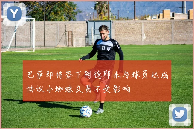 巴萨即将签下阿德耶米与球员达成协议小蜘蛛交易不受影响