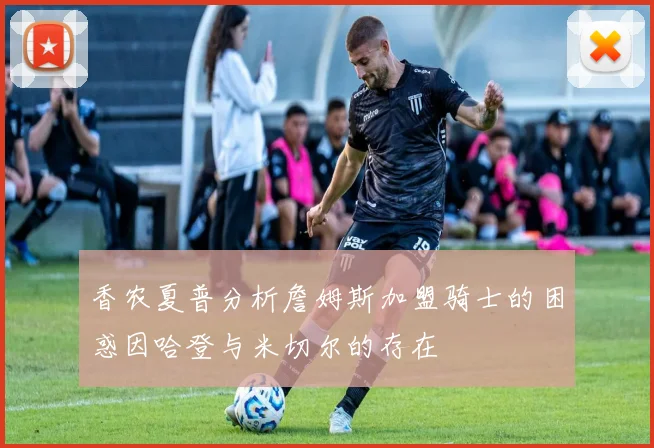 香农夏普分析詹姆斯加盟骑士的困惑因哈登与米切尔的存在
