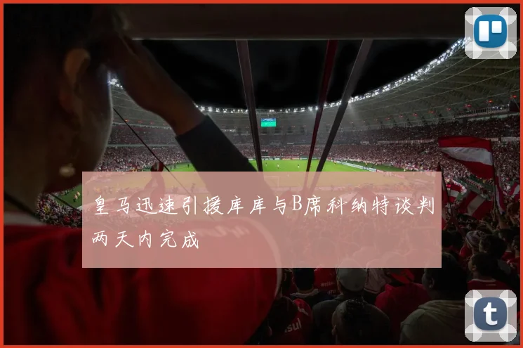 皇马迅速引援库库与B席科纳特谈判两天内完成