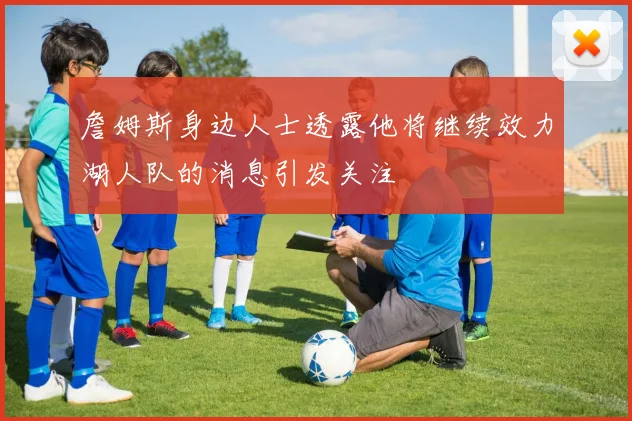 詹姆斯身边人士透露他将继续效力湖人队的消息引发关注