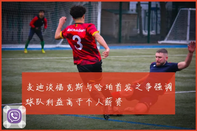 麦迪谈福克斯与哈珀首发之争强调球队利益高于个人薪资